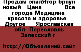 Продам эпилЯтор браун новый › Цена ­ 1 500 - Все города Медицина, красота и здоровье » Другое   . Ярославская обл.,Переславль-Залесский г.